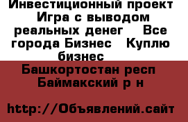 Инвестиционный проект! Игра с выводом реальных денег! - Все города Бизнес » Куплю бизнес   . Башкортостан респ.,Баймакский р-н